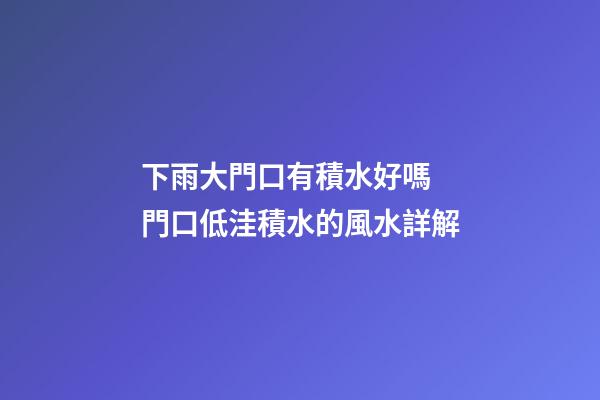 下雨大門口有積水好嗎 門口低洼積水的風水詳解